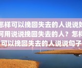 怎样可以挽回失去的人说说如何用说说挽回失去的人？怎样可以挽回失去的人说说句子