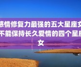 感情修复力最强的五大星座女 不能保持长久爱情的四个星座女