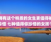 拥有这个特质的女生更值得被珍惜 七种值得你珍惜的女孩子