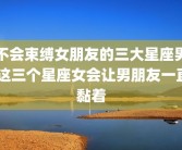 不会束缚女朋友的三大星座男 这三个星座女会让男朋友一直黏着