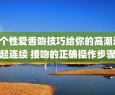 5个性爱舌吻技巧给你的高潮迭起连续 接吻的正确操作步骤