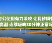老公使用有力吸咬 让我秒瞬性高潮 连续吸吮30分钟正常吗