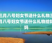 三月八号妇女节送什么礼物三月八号妇女节送什么礼物给妈妈