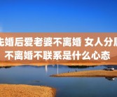 先婚后爱老婆不离婚 女人分居不离婚不联系是什么心态 