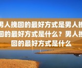 男人挽回的最好方式是男人挽回的最好方式是什么？男人挽回的最好方式是什么