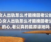女人出轨怎么才能挽回老公的心女人出轨怎么才能挽回老公的心,老公真的能原谅她吗