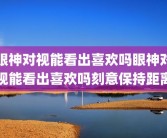 眼神对视能看出喜欢吗眼神对视能看出喜欢吗刻意保持距离