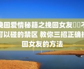 挽回爱情秘籍之挽回女友絕對不可以碰的禁区 教你三招正确挽回女友的方法