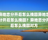 异地恋分开后怎么挽回异地恋分开后怎么挽回？异地恋分开后怎么挽回对方