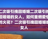二次吸引挽回婚姻二次吸引挽回婚姻的女人，如何重燃爱情的火花？二次吸引挽回婚姻的女人