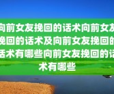 向前女友挽回的话术向前女友挽回的话术及向前女友挽回的话术有哪些向前女友挽回的话术有哪些