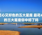 花心又好色的五大星座 最花心的三大星座你中招了吗