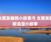 女朋友睡前小故事污 女朋友睡前浪漫小故事 