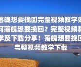 落魄想要挽回完整视频教学如何落魄想要挽回？完整视频教学及下载分享！落魄想要挽回完整视频教学下载