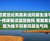 恋爱世纪男朋友说同居生活不一样床我该坚信他吗 男朋友会因为我不同意同居生气吗