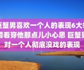 巨蟹男喜欢一个人的表现6大举措看穿他那点儿小心思 巨蟹男对一个人彻底没戏的表现