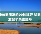 叫90男朋友的99种称呼 给男朋友起个亲密绰号 