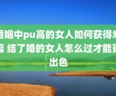 婚姻中pu高的女人如何获得幸福 结了婚的女人怎么过才能更出色