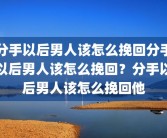 分手以后男人该怎么挽回分手以后男人该怎么挽回？分手以后男人该怎么挽回他