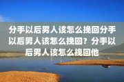 分手以后男人该怎么挽回分手以后男人该怎么挽回？分手以后男人该怎么挽回他