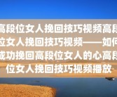 高段位女人挽回技巧视频高段位女人挽回技巧视频——如何成功挽回高段位女人的心高段位女人挽回技巧视频播放