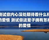 测试你内心深处期待着什么样的爱情 测试你这辈子拥有怎样的爱情