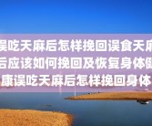 误吃天麻后怎样挽回误食天麻后应该如何挽回及恢复身体健康误吃天麻后怎样挽回身体