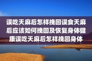 误吃天麻后怎样挽回误食天麻后应该如何挽回及恢复身体健康误吃天麻后怎样挽回身体