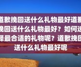 道歉挽回送什么礼物最好道歉挽回送什么礼物最好？如何选择最合适的礼物呢？道歉挽回送什么礼物最好呢