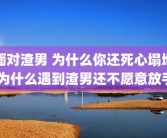 面对渣男 为什么你还死心塌地 为什么遇到渣男还不愿意放手