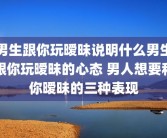 男生跟你玩暧昧说明什么男生跟你玩暧昧的心态 男人想要和你暧昧的三种表现