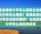 主动提的分手怎么挽回主动提的分手怎么挽回？男朋友提出分手后该如何挽回？主动提的分手怎么挽回男朋友