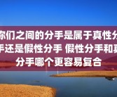你们之间的分手是属于真性分手还是假性分手 假性分手和真分手哪个更容易复合