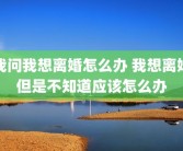 我问我想离婚怎么办 我想离婚但是不知道应该怎么办