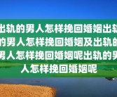 出轨的男人怎样挽回婚姻出轨的男人怎样挽回婚姻及出轨的男人怎样挽回婚姻呢出轨的男人怎样挽回婚姻呢