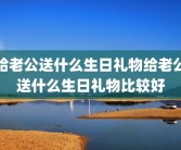 给老公送什么生日礼物给老公送什么生日礼物比较好