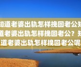 知道老婆出轨怎样挽回老公知道老婆出轨怎样挽回老公？知道老婆出轨怎样挽回老公呢