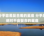 分手容易复合难的星座 分手后绝对不会复合的星座