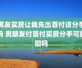 男友买房让我先出首付该分手吗 男朋友付首付买房分手可要回吗