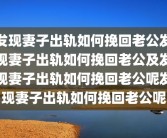 发现妻子出轨如何挽回老公发现妻子出轨如何挽回老公及发现妻子出轨如何挽回老公呢发现妻子出轨如何挽回老公呢