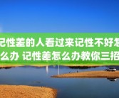 记性差的人看过来记性不好怎么办 记性差怎么办教你三招