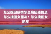 怎么挽回感情怎么挽回感情及怎么挽回女朋友？怎么挽回女朋友