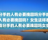 分手的人有必要挽回吗分手的人有必要挽回吗？女生这样看待分手的人有必要挽回吗女生