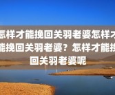 怎样才能挽回关羽老婆怎样才能挽回关羽老婆？怎样才能挽回关羽老婆呢