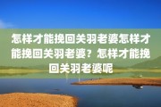 怎样才能挽回关羽老婆怎样才能挽回关羽老婆？怎样才能挽回关羽老婆呢
