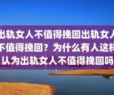 出轨女人不值得挽回出轨女人不值得挽回？为什么有人这样认为出轨女人不值得挽回吗
