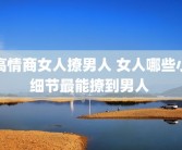 高情商女人撩男人 女人哪些小细节最能撩到男人 