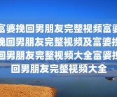富婆挽回男朋友完整视频富婆挽回男朋友完整视频及富婆挽回男朋友完整视频大全富婆挽回男朋友完整视频大全