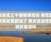 女孩花三千做情感培训 感觉跟前男友更疏远了 教女生谈恋爱培训靠谱吗