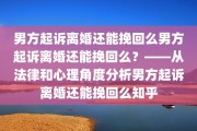男方起诉离婚还能挽回么男方起诉离婚还能挽回么？——从法律和心理角度分析男方起诉离婚还能挽回么知乎
